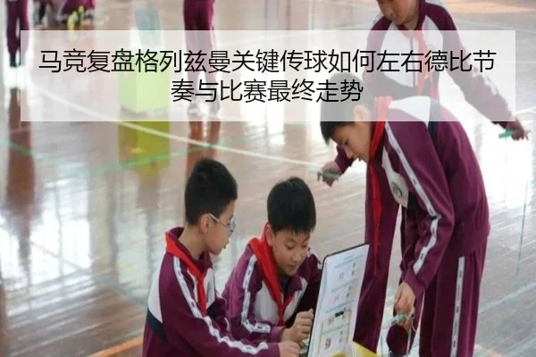 马竞复盘格列兹曼关键传球如何左右德比节奏与比赛最终走势