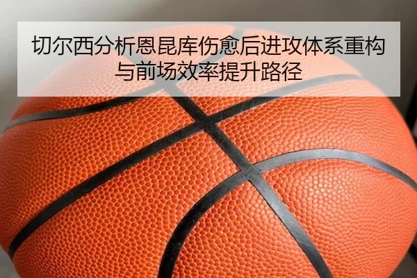 切尔西分析恩昆库伤愈后进攻体系重构与前场效率提升路径