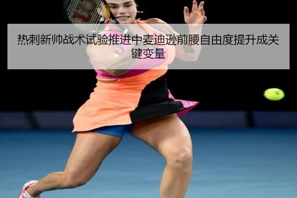 热刺新帅战术试验推进中麦迪逊前腰自由度提升成关键变量
