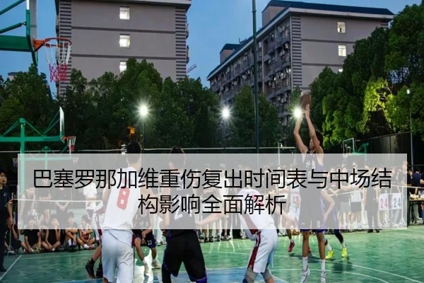 巴塞罗那加维重伤复出时间表与中场结构影响全面解析
