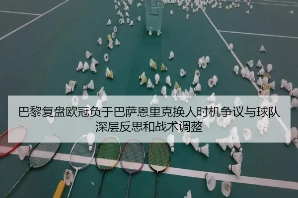 巴黎复盘欧冠负于巴萨恩里克换人时机争议与球队深层反思和战术调整 - cc7c7.app