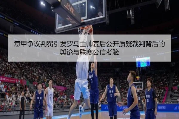 意甲争议判罚引发罗马主帅赛后公开质疑裁判背后的舆论与联赛公信考验 - c7c7