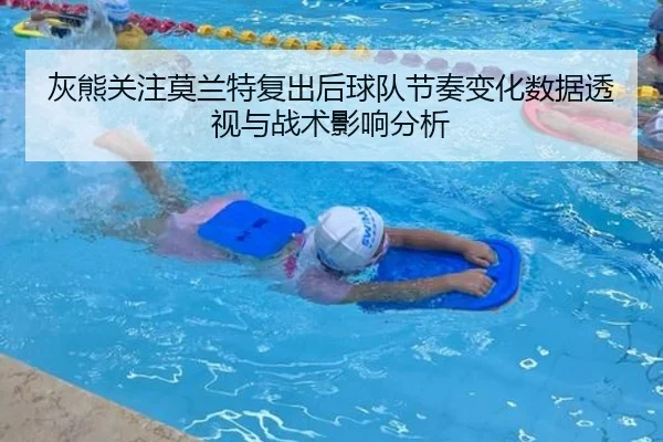 灰熊关注莫兰特复出后球队节奏变化数据透视与战术影响分析（cc7c7.app）