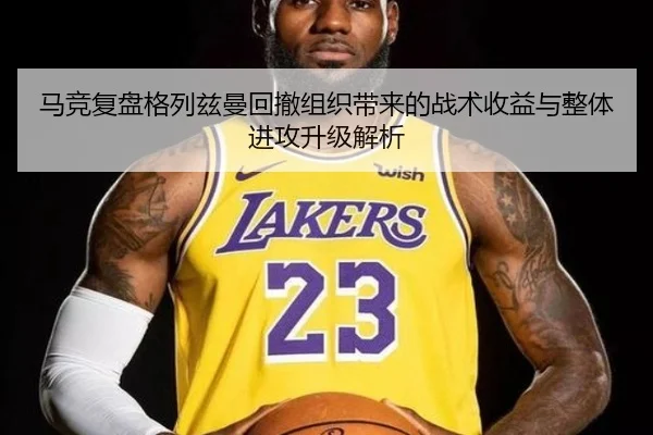 马竞复盘格列兹曼回撤组织带来的战术收益与整体进攻升级解析（cc7c7.app）