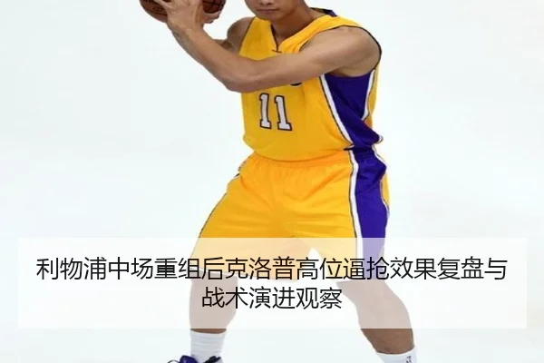 利物浦中场重组后克洛普高位逼抢效果复盘与战术演进观察