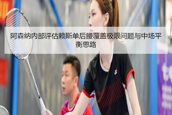 阿森纳内部评估赖斯单后腰覆盖极限问题与中场平衡思路