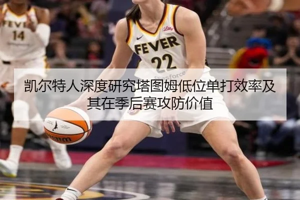 凯尔特人深度研究塔图姆低位单打效率及其在季后赛攻防价值