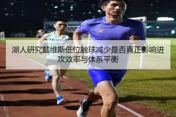 湖人研究戴维斯低位触球减少是否真正影响进攻效率与体系平衡