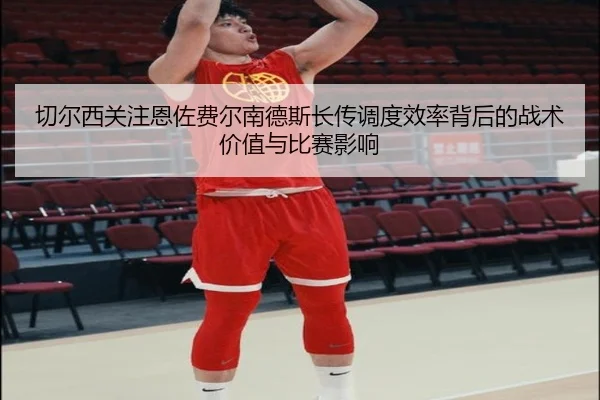切尔西关注恩佐费尔南德斯长传调度效率背后的战术价值与比赛影响