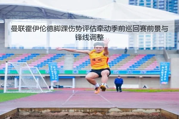 曼联霍伊伦德脚踝伤势评估牵动季前巡回赛前景与锋线调整