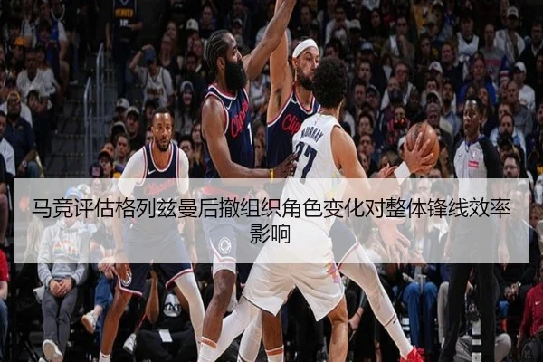 马竞评估格列兹曼后撤组织角色变化对整体锋线效率影响