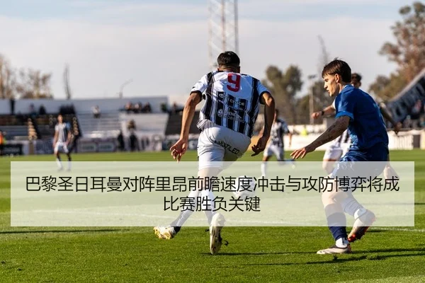 巴黎圣日耳曼对阵里昂前瞻速度冲击与攻防博弈将成比赛胜负关键