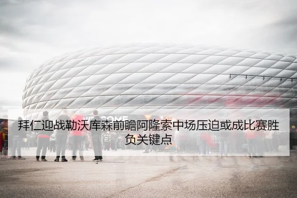 拜仁迎战勒沃库森前瞻阿隆索中场压迫或成比赛胜负关键点